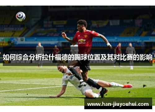 如何综合分析拉什福德的踢球位置及其对比赛的影响