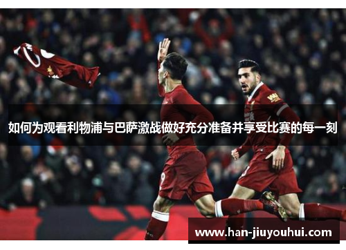如何为观看利物浦与巴萨激战做好充分准备并享受比赛的每一刻 如何为观看利物浦与巴萨激战做好充分准备并享受比赛的每一刻