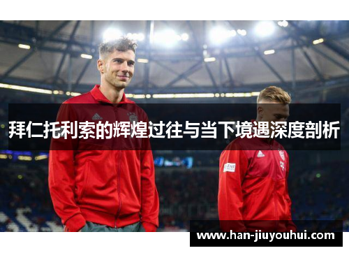 拜仁托利索的辉煌过往与当下境遇深度剖析