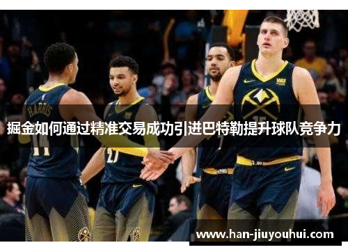 掘金如何通过精准交易成功引进巴特勒提升球队竞争力 掘金如何通过精准交易成功引进巴特勒提升球队竞争力