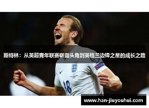 斯特林：从英超青年联赛崭露头角到英格兰边锋之星的成长之路