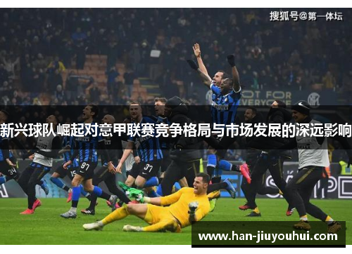 新兴球队崛起对意甲联赛竞争格局与市场发展的深远影响