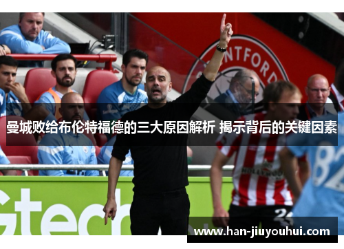 曼城败给布伦特福德的三大原因解析 揭示背后的关键因素 曼城败给布伦特福德的三大原因解析 揭示背后的关键因素