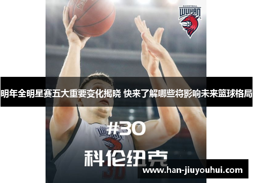 明年全明星赛五大重要变化揭晓 快来了解哪些将影响未来篮球格局 明年全明星赛五大重要变化揭晓 快来了解哪些将影响未来篮球格局