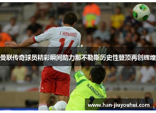 曼联传奇球员精彩瞬间助力那不勒斯历史性登顶再创辉煌 曼联传奇球员精彩瞬间助力那不勒斯历史性登顶再创辉煌