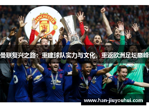 曼联复兴之路:重建球队实力与文化,重返欧洲足坛巅峰 曼联复兴之路:重建球队实力与文化,重返欧洲足坛巅峰