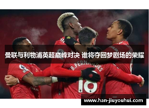 曼联与利物浦英超巅峰对决 谁将夺回梦剧场的荣耀