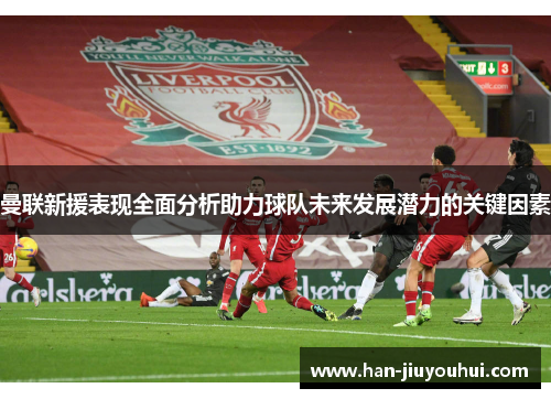 曼联新援表现全面分析助力球队未来发展潜力的关键因素