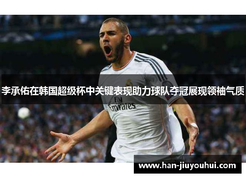 李承佑在韩国超级杯中关键表现助力球队夺冠展现领袖气质