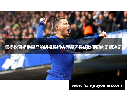 博格坎普拒绝皇马的抉择是错失辉煌还是成就传奇的明智决定 博格坎普拒绝皇马的抉择是错失辉煌还是成就传奇的明智决定