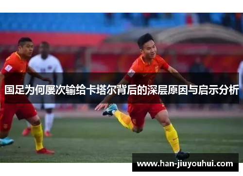 国足为何屡次输给卡塔尔背后的深层原因与启示分析 国足为何屡次输给卡塔尔背后的深层原因与启示分析
