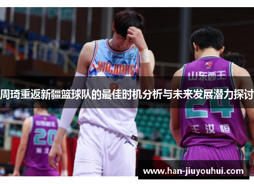 周琦重返新疆篮球队的最佳时机分析与未来发展潜力探讨