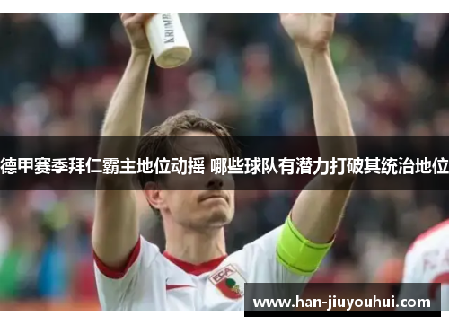 德甲赛季拜仁霸主地位动摇 哪些球队有潜力打破其统治地位 德甲赛季拜仁霸主地位动摇 哪些球队有潜力打破其统治地位