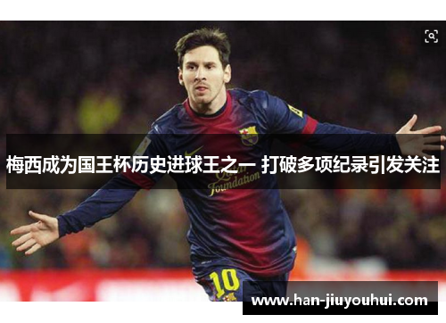 梅西成为国王杯历史进球王之一 打破多项纪录引发关注 梅西成为国王杯历史进球王之一 打破多项纪录引发关注