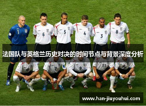 法国队与英格兰历史对决的时间节点与背景深度分析 法国队与英格兰历史对决的时间节点与背景深度分析