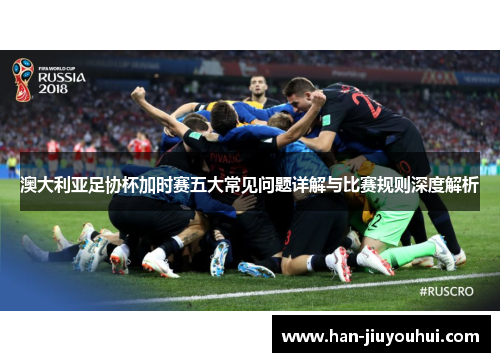 澳大利亚足协杯加时赛五大常见问题详解与比赛规则深度解析