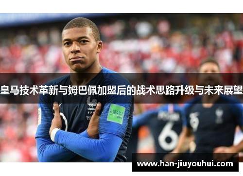 皇马技术革新与姆巴佩加盟后的战术思路升级与未来展望 皇马技术革新与姆巴佩加盟后的战术思路升级与未来展望