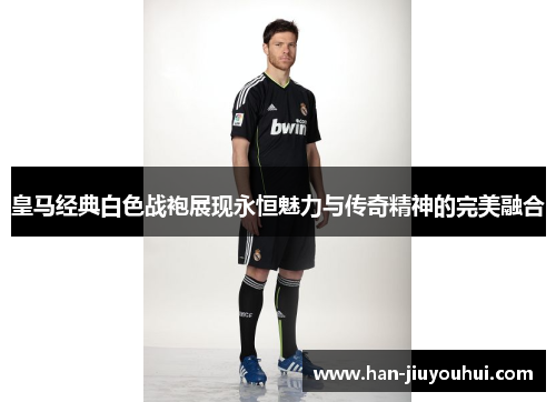 皇马经典白色战袍展现永恒魅力与传奇精神的完美融合 皇马经典白色战袍展现永恒魅力与传奇精神的完美融合