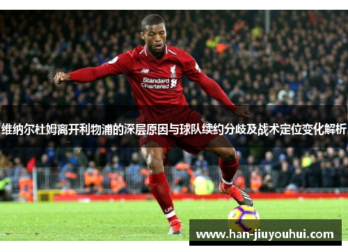 维纳尔杜姆离开利物浦的深层原因与球队续约分歧及战术定位变化解析 维纳尔杜姆离开利物浦的深层原因与球队续约分歧及战术定位变化解析