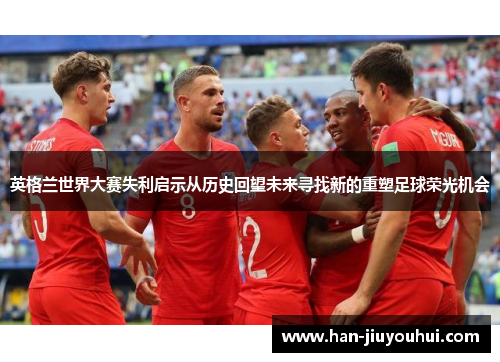 英格兰世界大赛失利启示从历史回望未来寻找新的重塑足球荣光机会