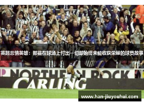 英超悲情英雄:那些在球场上付出一切却始终未能收获荣耀的球员故事 英超悲情英雄:那些在球场上付出一切却始终未能收获荣耀的球员故事