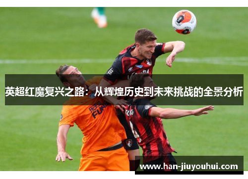 英超红魔复兴之路：从辉煌历史到未来挑战的全景分析