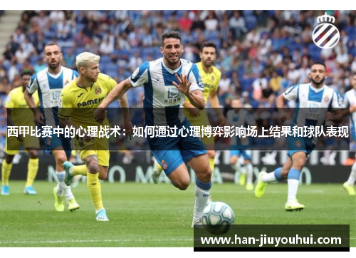 西甲比赛中的心理战术:如何通过心理博弈影响场上结果和球队表现 西甲比赛中的心理战术:如何通过心理博弈影响场上结果和球队表现
