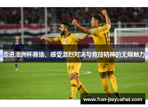 走进澳洲杯赛场,感受激烈对决与竞技精神的无限魅力 走进澳洲杯赛场,感受激烈对决与竞技精神的无限魅力
