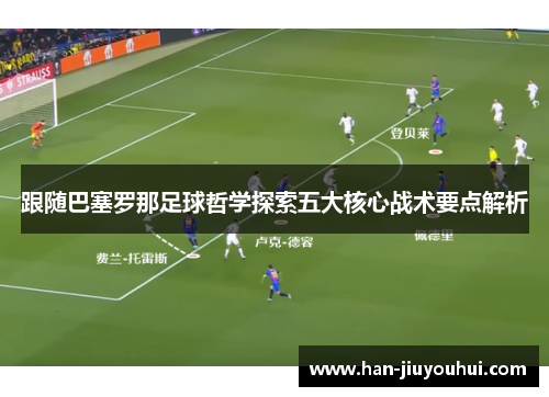 跟随巴塞罗那足球哲学探索五大核心战术要点解析