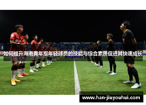 如何提升海港青年军年轻球员的技能与综合素质促进其快速成长