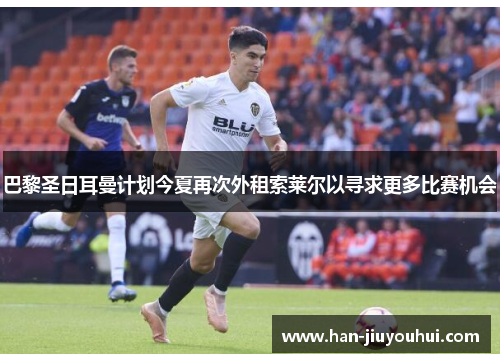 巴黎圣日耳曼计划今夏再次外租索莱尔以寻求更多比赛机会 巴黎圣日耳曼计划今夏再次外租索莱尔以寻求更多比赛机会