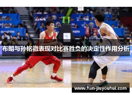 布朗与孙铭徽表现对比赛胜负的决定性作用分析 布朗与孙铭徽表现对比赛胜负的决定性作用分析