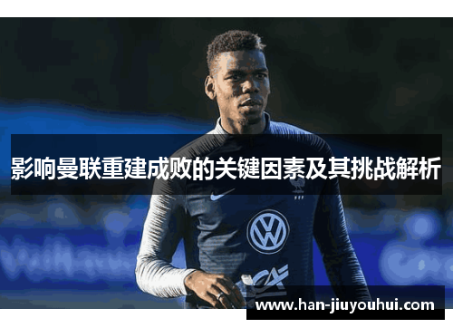 影响曼联重建成败的关键因素及其挑战解析 影响曼联重建成败的关键因素及其挑战解析