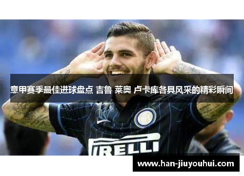 意甲赛季最佳进球盘点 吉鲁 莱奥 卢卡库各具风采的精彩瞬间
