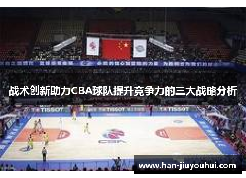 战术创新助力CBA球队提升竞争力的三大战略分析 战术创新助力CBA球队提升竞争力的三大战略分析