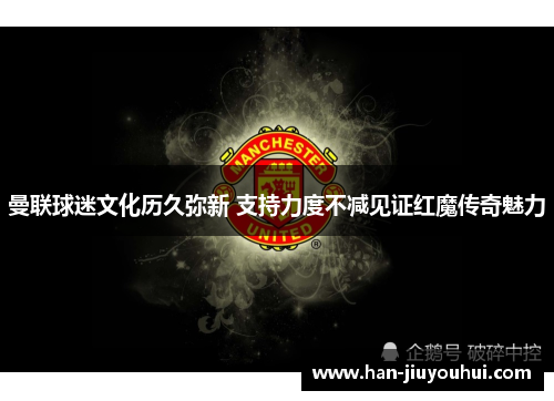 曼联球迷文化历久弥新 支持力度不减见证红魔传奇魅力 曼联球迷文化历久弥新 支持力度不减见证红魔传奇魅力