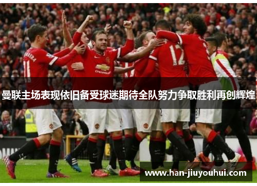 曼联主场表现依旧备受球迷期待全队努力争取胜利再创辉煌 曼联主场表现依旧备受球迷期待全队努力争取胜利再创辉煌