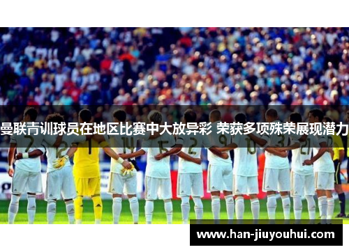曼联青训球员在地区比赛中大放异彩 荣获多项殊荣展现潜力 曼联青训球员在地区比赛中大放异彩 荣获多项殊荣展现潜力