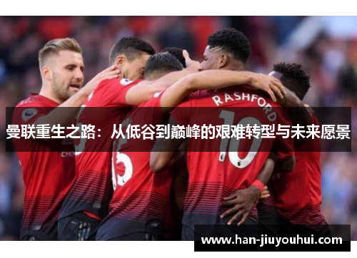 曼联重生之路：从低谷到巅峰的艰难转型与未来愿景
