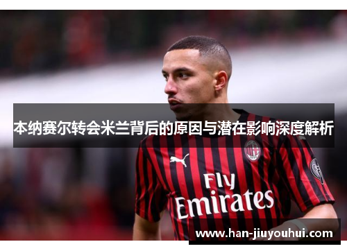 本纳赛尔转会米兰背后的原因与潜在影响深度解析 本纳赛尔转会米兰背后的原因与潜在影响深度解析