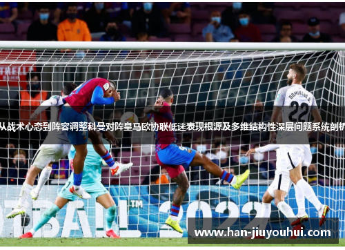 从战术心态到阵容调整科曼对阵皇马欧协联低迷表现根源及多维结构性深层问题系统剖析 从战术心态到阵容调整科曼对阵皇马欧协联低迷表现根源及多维结构性深层问题系统剖析