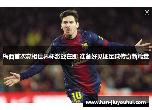 梅西首次亮相世界杯激战在即 准备好见证足球传奇新篇章