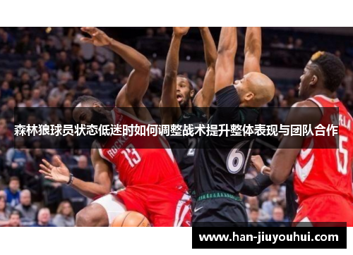 森林狼球员状态低迷时如何调整战术提升整体表现与团队合作