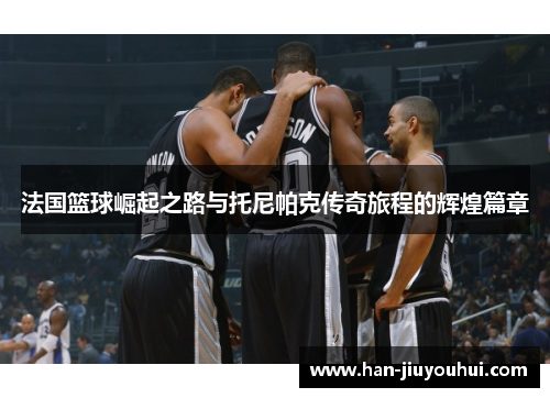 法国篮球崛起之路与托尼帕克传奇旅程的辉煌篇章