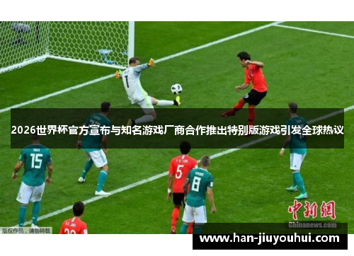 2026世界杯官方宣布与知名游戏厂商合作推出特别版游戏引发全球热议