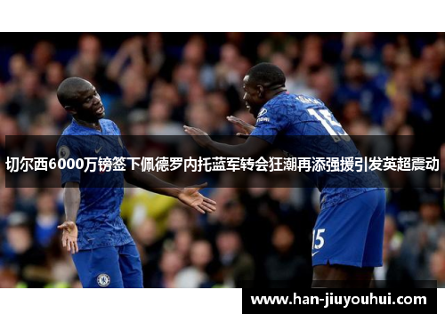 切尔西6000万镑签下佩德罗内托蓝军转会狂潮再添强援引发英超震动 切尔西6000万镑签下佩德罗内托蓝军转会狂潮再添强援引发英超震动