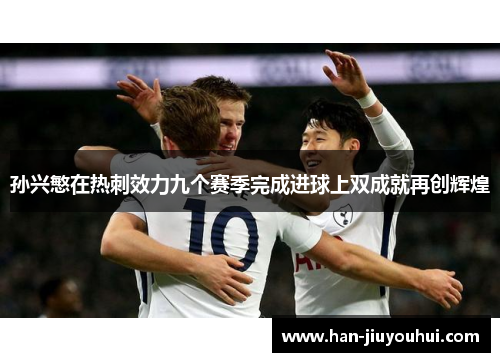 孙兴慜在热刺效力九个赛季完成进球上双成就再创辉煌