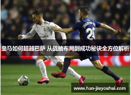 皇马如何超越巴萨 从战略布局到成功秘诀全方位解析 皇马如何超越巴萨 从战略布局到成功秘诀全方位解析