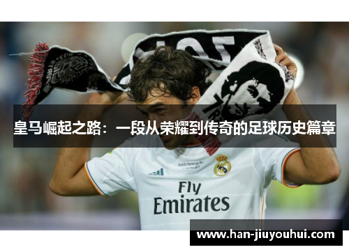 皇马崛起之路:一段从荣耀到传奇的足球历史篇章 皇马崛起之路:一段从荣耀到传奇的足球历史篇章
