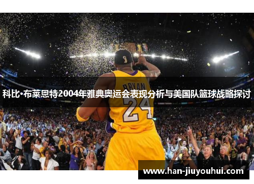 科比·布莱恩特2004年雅典奥运会表现分析与美国队篮球战略探讨